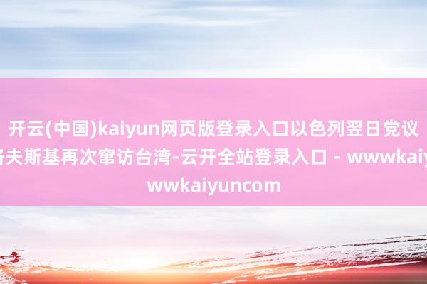 开云(中国)kaiyun网页版登录入口以色列翌日党议员托波洛夫斯基再次窜访台湾-云开全站登录入口 - wwwkaiyuncom