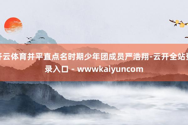 开云体育并平直点名时期少年团成员严浩翔-云开全站登录入口 - wwwkaiyuncom
