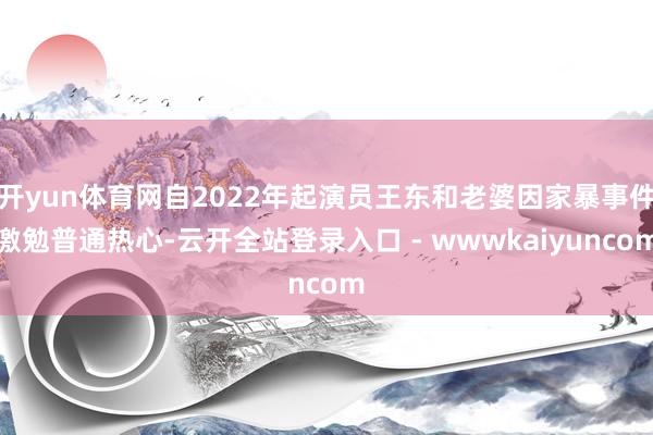 开yun体育网自2022年起演员王东和老婆因家暴事件激勉普通热心-云开全站登录入口 - wwwkaiyuncom