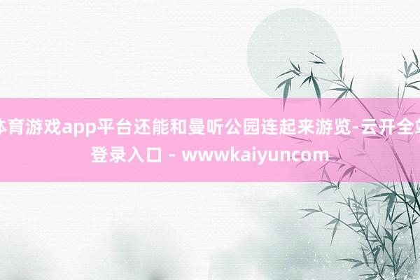 体育游戏app平台还能和曼听公园连起来游览-云开全站登录入口 - wwwkaiyuncom