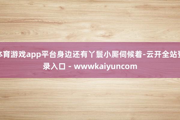 体育游戏app平台身边还有丫鬟小厮伺候着-云开全站登录入口 - wwwkaiyuncom