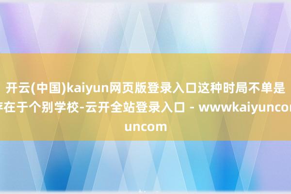 开云(中国)kaiyun网页版登录入口这种时局不单是存在于个别学校-云开全站登录入口 - wwwkaiyuncom