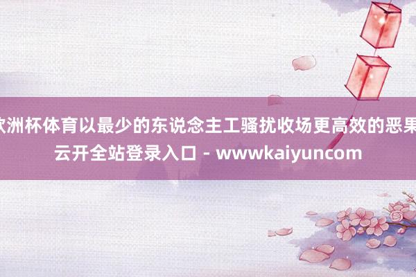 欧洲杯体育以最少的东说念主工骚扰收场更高效的恶果-云开全站登录入口 - wwwkaiyuncom