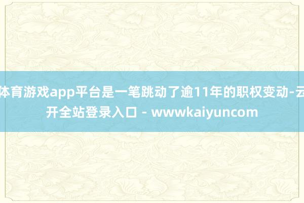 体育游戏app平台是一笔跳动了逾11年的职权变动-云开全站登录入口 - wwwkaiyuncom