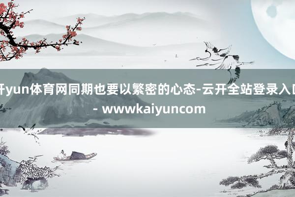 开yun体育网同期也要以繁密的心态-云开全站登录入口 - wwwkaiyuncom