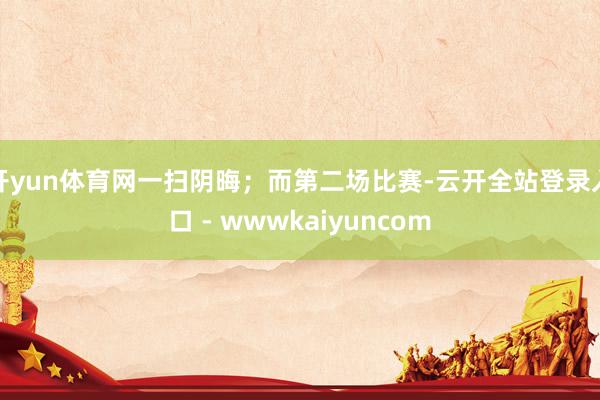 开yun体育网一扫阴晦；而第二场比赛-云开全站登录入口 - wwwkaiyuncom