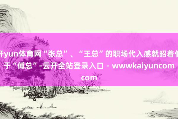 开yun体育网“张总”、“王总”的职场代入感就昭着低于“傅总”-云开全站登录入口 - wwwkaiyuncom