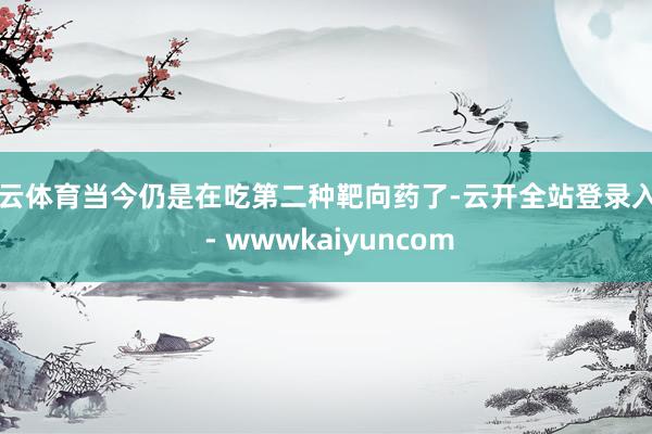 开云体育当今仍是在吃第二种靶向药了-云开全站登录入口 - wwwkaiyuncom