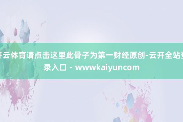 开云体育请点击这里此骨子为第一财经原创-云开全站登录入口 - wwwkaiyuncom