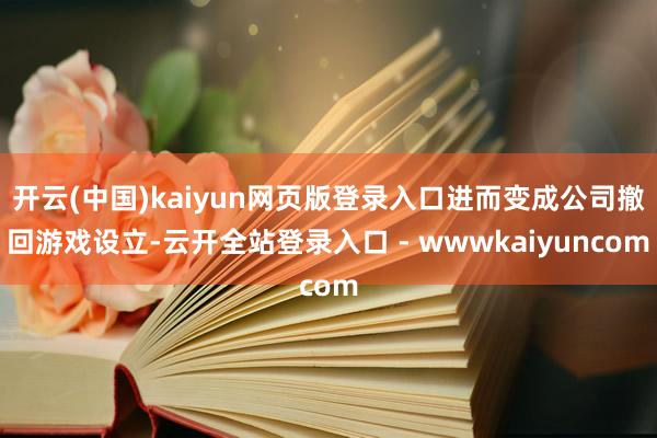 开云(中国)kaiyun网页版登录入口进而变成公司撤回游戏设立-云开全站登录入口 - wwwkaiyuncom
