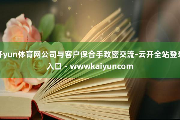 开yun体育网公司与客户保合手致密交流-云开全站登录入口 - wwwkaiyuncom