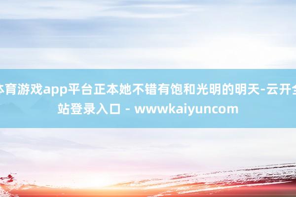 体育游戏app平台正本她不错有饱和光明的明天-云开全站登录入口 - wwwkaiyuncom