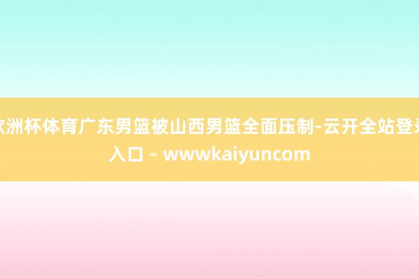 欧洲杯体育广东男篮被山西男篮全面压制-云开全站登录入口 - wwwkaiyuncom