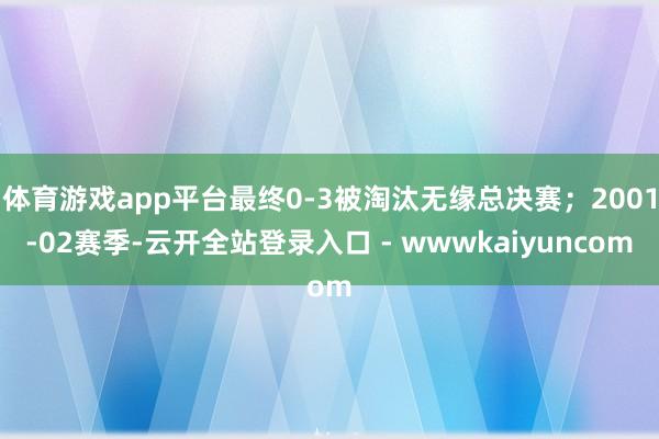 体育游戏app平台最终0-3被淘汰无缘总决赛；2001-02赛季-云开全站登录入口 - wwwkaiyuncom