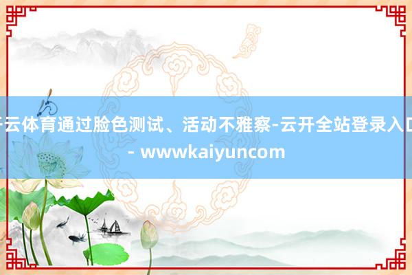 开云体育通过脸色测试、活动不雅察-云开全站登录入口 - wwwkaiyuncom
