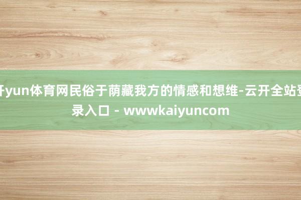 开yun体育网民俗于荫藏我方的情感和想维-云开全站登录入口 - wwwkaiyuncom