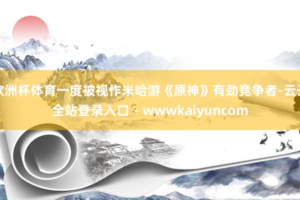欧洲杯体育一度被视作米哈游《原神》有劲竞争者-云开全站登录入口 - wwwkaiyuncom