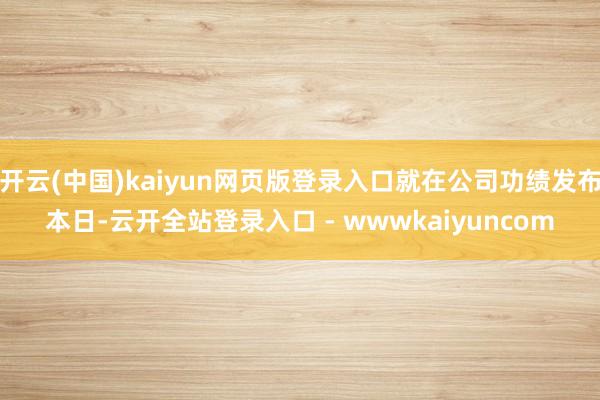 开云(中国)kaiyun网页版登录入口就在公司功绩发布本日-云开全站登录入口 - wwwkaiyuncom