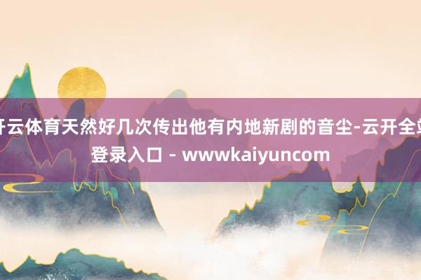 开云体育天然好几次传出他有内地新剧的音尘-云开全站登录入口 - wwwkaiyuncom
