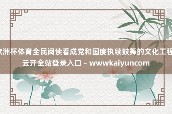 欧洲杯体育全民阅读看成党和国度执续鼓舞的文化工程-云开全站登录入口 - wwwkaiyuncom