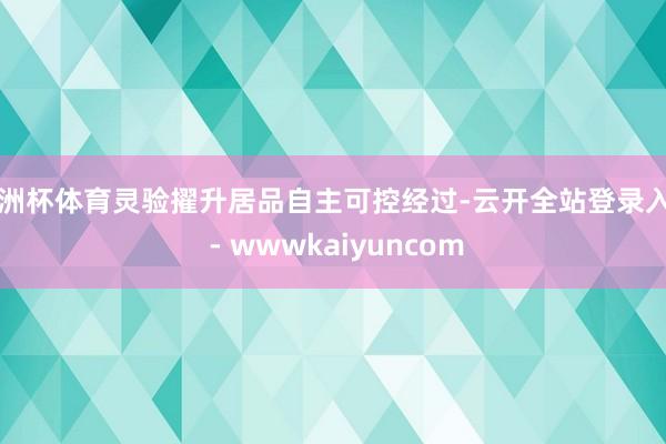 欧洲杯体育灵验擢升居品自主可控经过-云开全站登录入口 - wwwkaiyuncom