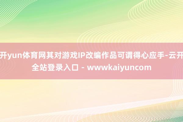 开yun体育网其对游戏IP改编作品可谓得心应手-云开全站登录入口 - wwwkaiyuncom