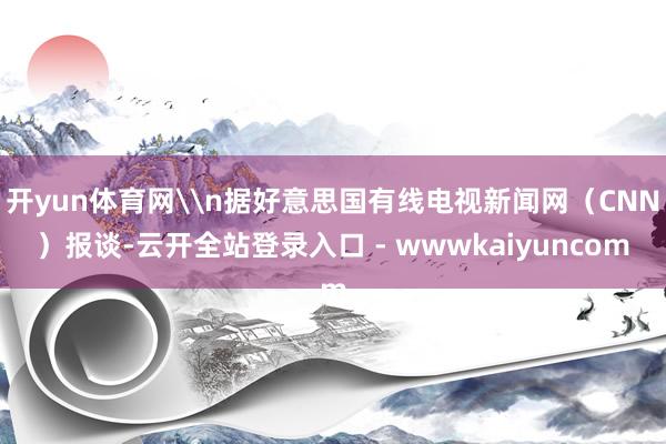 开yun体育网\n据好意思国有线电视新闻网（CNN）报谈-云开全站登录入口 - wwwkaiyuncom