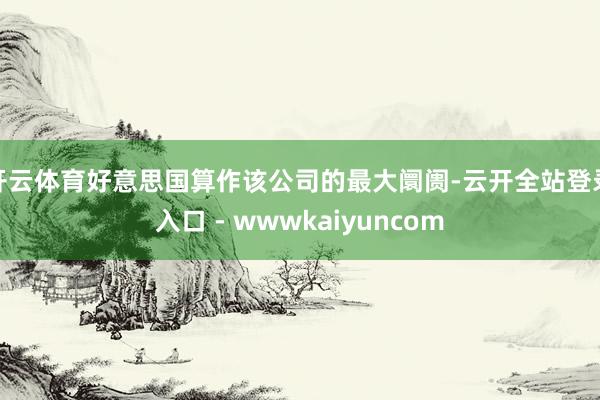 开云体育好意思国算作该公司的最大阛阓-云开全站登录入口 - wwwkaiyuncom