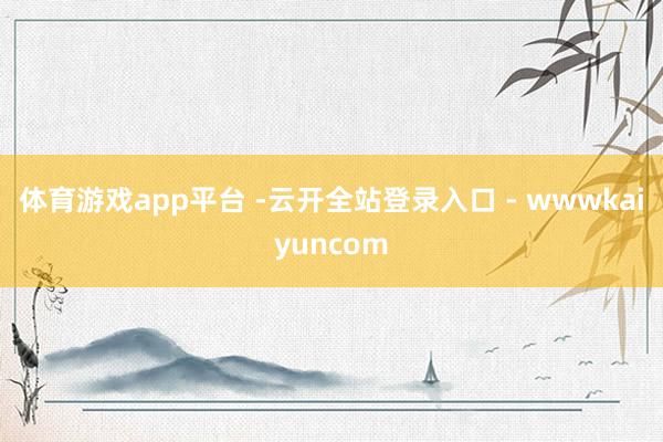 体育游戏app平台 -云开全站登录入口 - wwwkaiyuncom