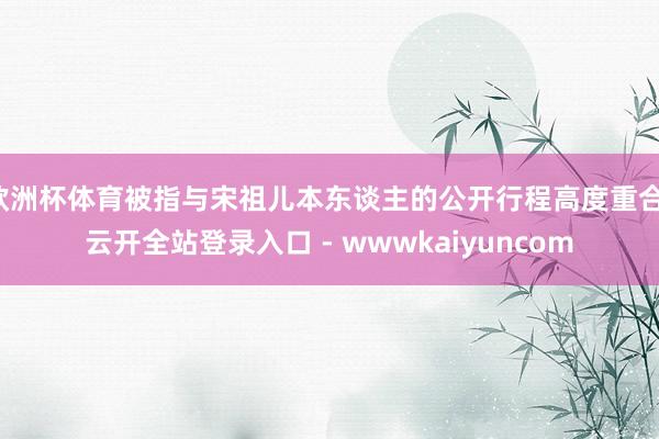欧洲杯体育被指与宋祖儿本东谈主的公开行程高度重合-云开全站登录入口 - wwwkaiyuncom