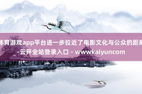 体育游戏app平台进一步拉近了电影文化与公众的距离-云开全站登录入口 - wwwkaiyuncom