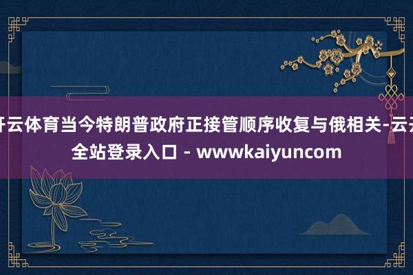 开云体育当今特朗普政府正接管顺序收复与俄相关-云开全站登录入口 - wwwkaiyuncom