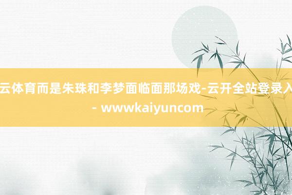开云体育而是朱珠和李梦面临面那场戏-云开全站登录入口 - wwwkaiyuncom
