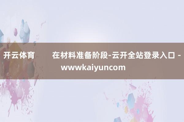 开云体育        在材料准备阶段-云开全站登录入口 - wwwkaiyuncom