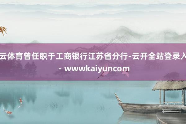 开云体育曾任职于工商银行江苏省分行-云开全站登录入口 - wwwkaiyuncom