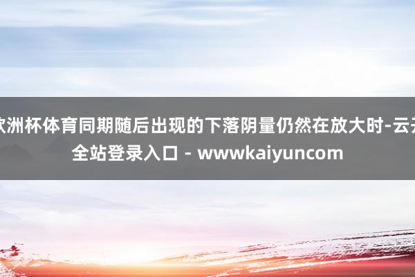 欧洲杯体育同期随后出现的下落阴量仍然在放大时-云开全站登录入口 - wwwkaiyuncom