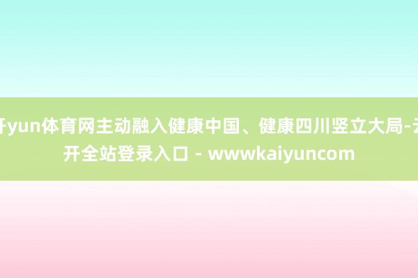 开yun体育网主动融入健康中国、健康四川竖立大局-云开全站登录入口 - wwwkaiyuncom