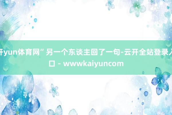 开yun体育网”另一个东谈主回了一句-云开全站登录入口 - wwwkaiyuncom