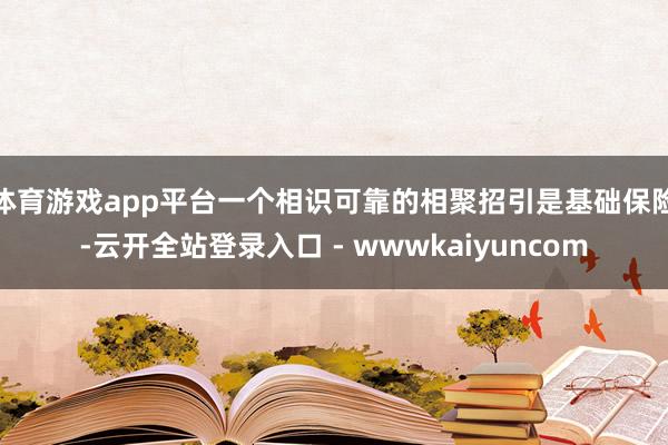 体育游戏app平台一个相识可靠的相聚招引是基础保险-云开全站登录入口 - wwwkaiyuncom