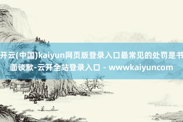开云(中国)kaiyun网页版登录入口最常见的处罚是书面谈歉-云开全站登录入口 - wwwkaiyuncom