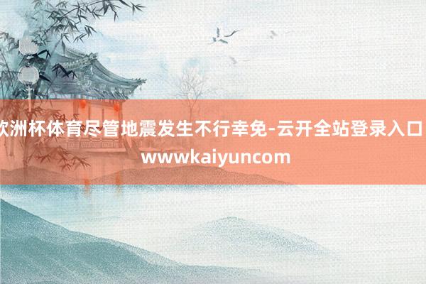 欧洲杯体育尽管地震发生不行幸免-云开全站登录入口 - wwwkaiyuncom