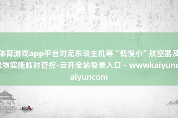 体育游戏app平台对无东谈主机等“低慢小”航空器及空飘物实施临时管控-云开全站登录入口 - wwwkaiyuncom