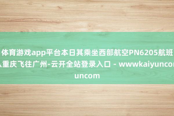 体育游戏app平台本日其乘坐西部航空PN6205航班从重庆飞往广州-云开全站登录入口 - wwwkaiyuncom