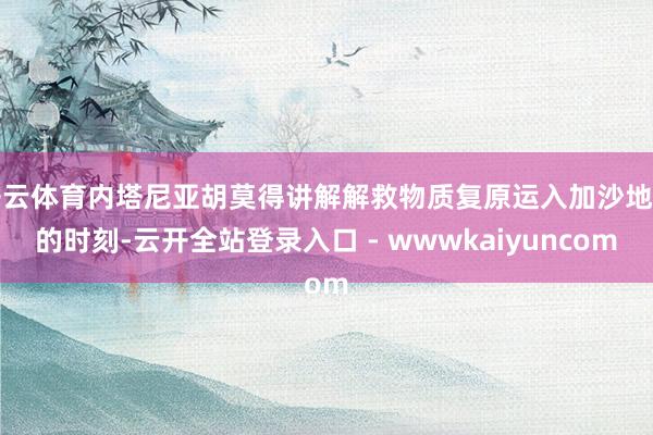 开云体育内塔尼亚胡莫得讲解解救物质复原运入加沙地带的时刻-云开全站登录入口 - wwwkaiyuncom