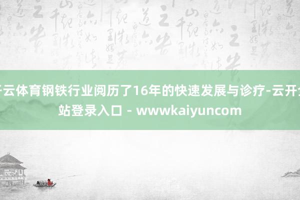 开云体育钢铁行业阅历了16年的快速发展与诊疗-云开全站登录入口 - wwwkaiyuncom