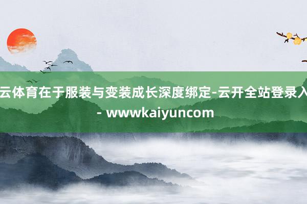 开云体育在于服装与变装成长深度绑定-云开全站登录入口 - wwwkaiyuncom