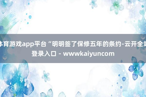体育游戏app平台“明明签了保修五年的条约-云开全站登录入口 - wwwkaiyuncom