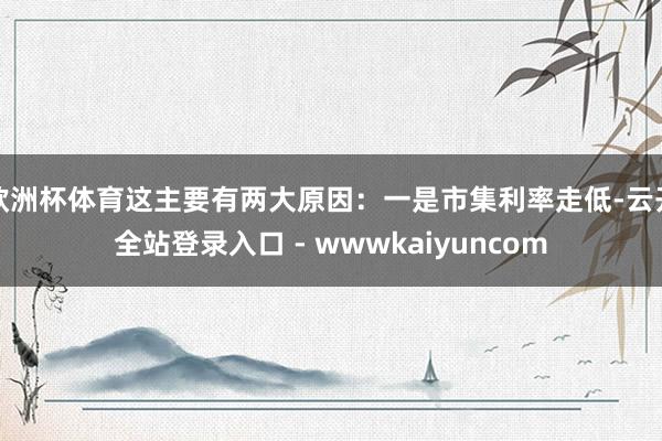 欧洲杯体育这主要有两大原因：一是市集利率走低-云开全站登录入口 - wwwkaiyuncom