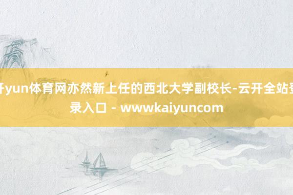 开yun体育网亦然新上任的西北大学副校长-云开全站登录入口 - wwwkaiyuncom