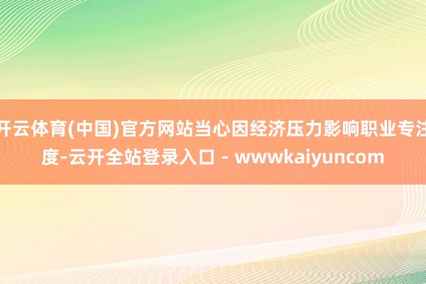 开云体育(中国)官方网站当心因经济压力影响职业专注度-云开全站登录入口 - wwwkaiyuncom